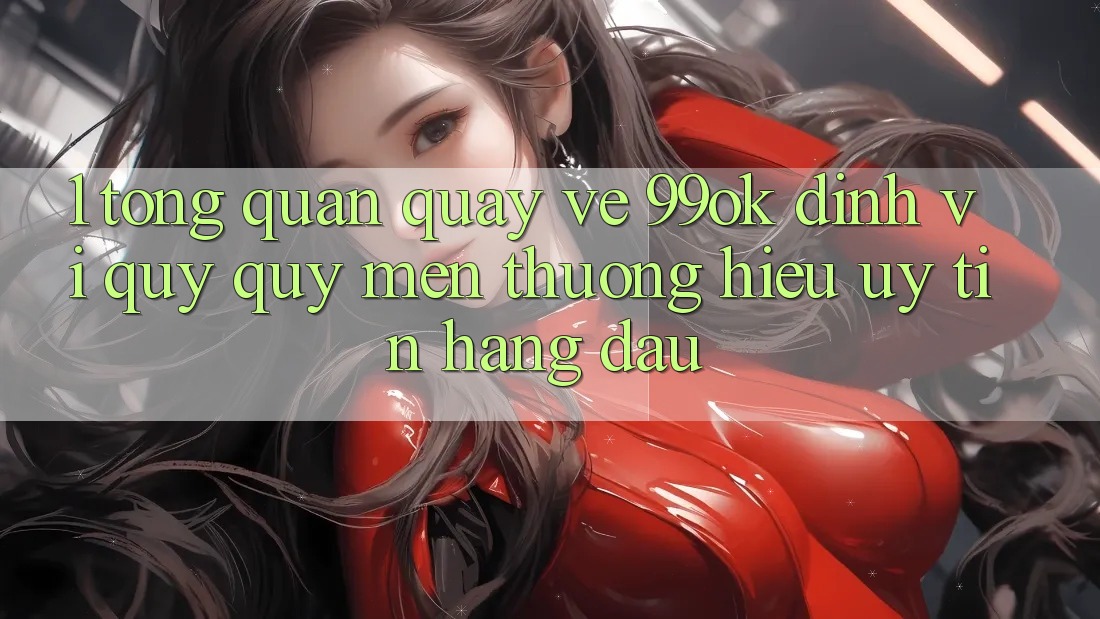 1. Tổng Quan Quay về 99ok: Định Vị Quý quý mến thương Hiệu Uy Tín Hàng Đầu 1. Tổng Quan Quay về 99ok: Định Vị Quý quý mến thương Hiệu Uy Tín Hàng Đầu