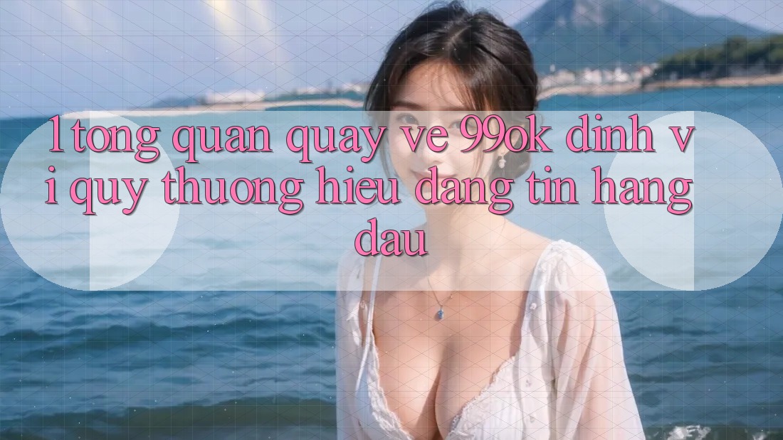 1. Tổng Quan Quay về 99ok: Định Vị Quý thương Hiệu Đáng tin Hàng Đầu
