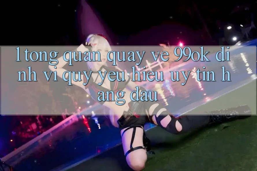 1. Tổng Quan Quay về 99ok: Định Vị Quý yêu Hiệu Uy Tín Hàng Đầu 1. Tổng Quan Quay về 99ok: Định Vị Quý yêu Hiệu Uy Tín Hàng Đầu