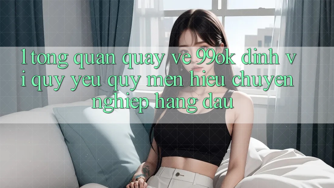 1. Tổng Quan Quay về 99ok: Định Vị Quý yêu quý mến Hiệu Chuyên nghiệp Hàng Đầu 1. Tổng Quan Quay về 99ok: Định Vị Quý yêu quý mến Hiệu Chuyên nghiệp Hàng Đầu