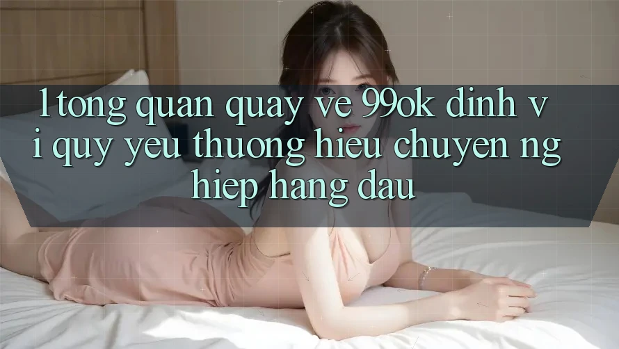 1. Tổng Quan Quay về 99ok: Định Vị Quý yêu thương Hiệu Chuyên nghiệp Hàng Đầu 1. Tổng Quan Quay về 99ok: Định Vị Quý yêu thương Hiệu Chuyên nghiệp Hàng Đầu