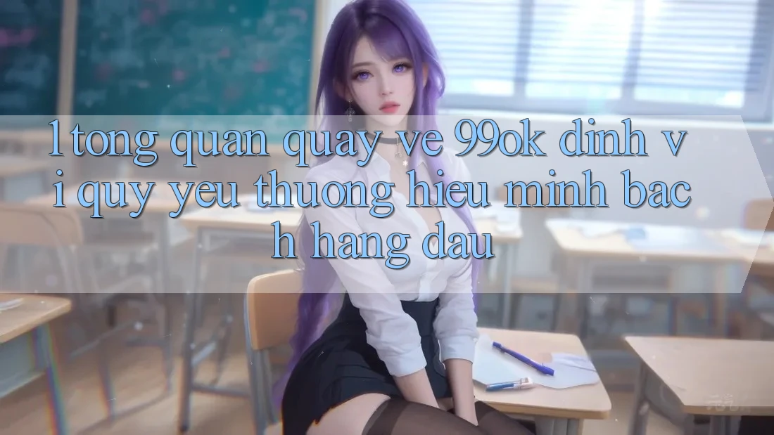 1. Tổng Quan Quay về 99ok: Định Vị Quý yêu thương Hiệu Minh bạch Hàng Đầu 1. Tổng Quan Quay về 99ok: Định Vị Quý yêu thương Hiệu Minh bạch Hàng Đầu
