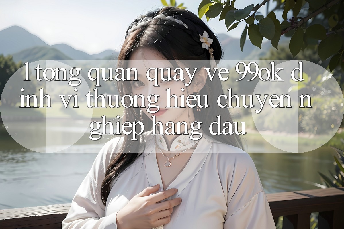 1. Tổng Quan Quay về 99ok: Định Vị Thương Hiệu Chuyên nghiệp Hàng Đầu 1. Tổng Quan Quay về 99ok: Định Vị Thương Hiệu Chuyên nghiệp Hàng Đầu