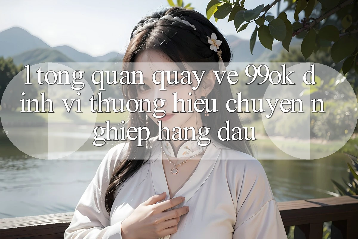 1. Tổng Quan Quay về 99ok: Định Vị Thương Hiệu Chuyên nghiệp Hàng Đầu 1. Tổng Quan Quay về 99ok: Định Vị Thương Hiệu Chuyên nghiệp Hàng Đầu