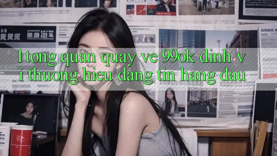 1. Tổng Quan Quay về 99ok: Định Vị Thương Hiệu Đáng tin Hàng Đầu 1. Tổng Quan Quay về 99ok: Định Vị Thương Hiệu Đáng tin Hàng Đầu