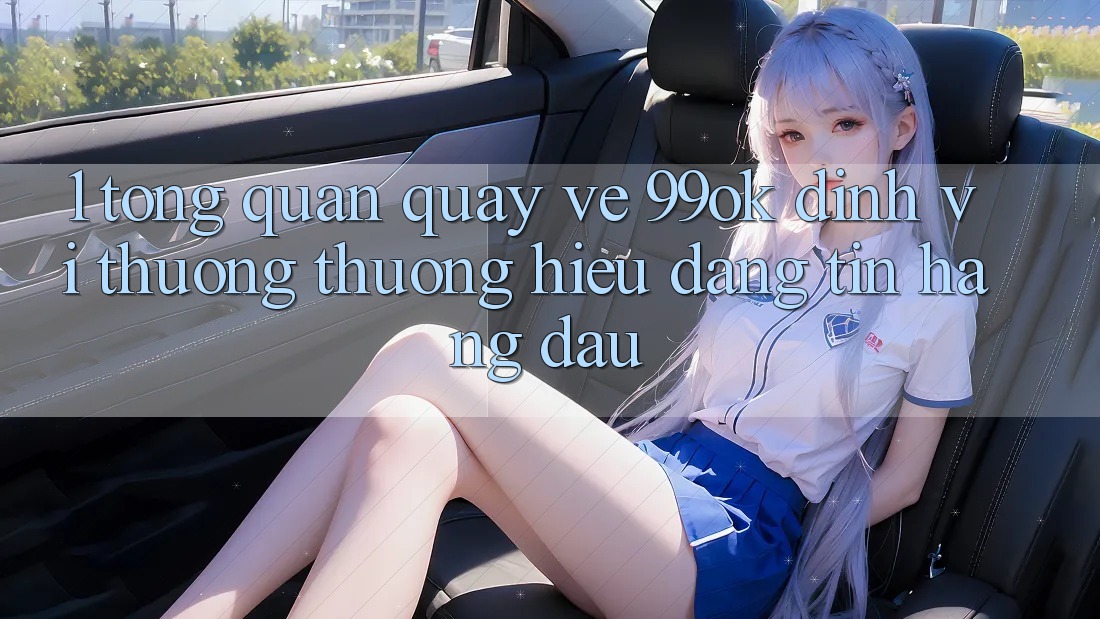 1. Tổng Quan Quay về 99ok: Định Vị Thương thương Hiệu Đáng tin Hàng Đầu 1. Tổng Quan Quay về 99ok: Định Vị Thương thương Hiệu Đáng tin Hàng Đầu