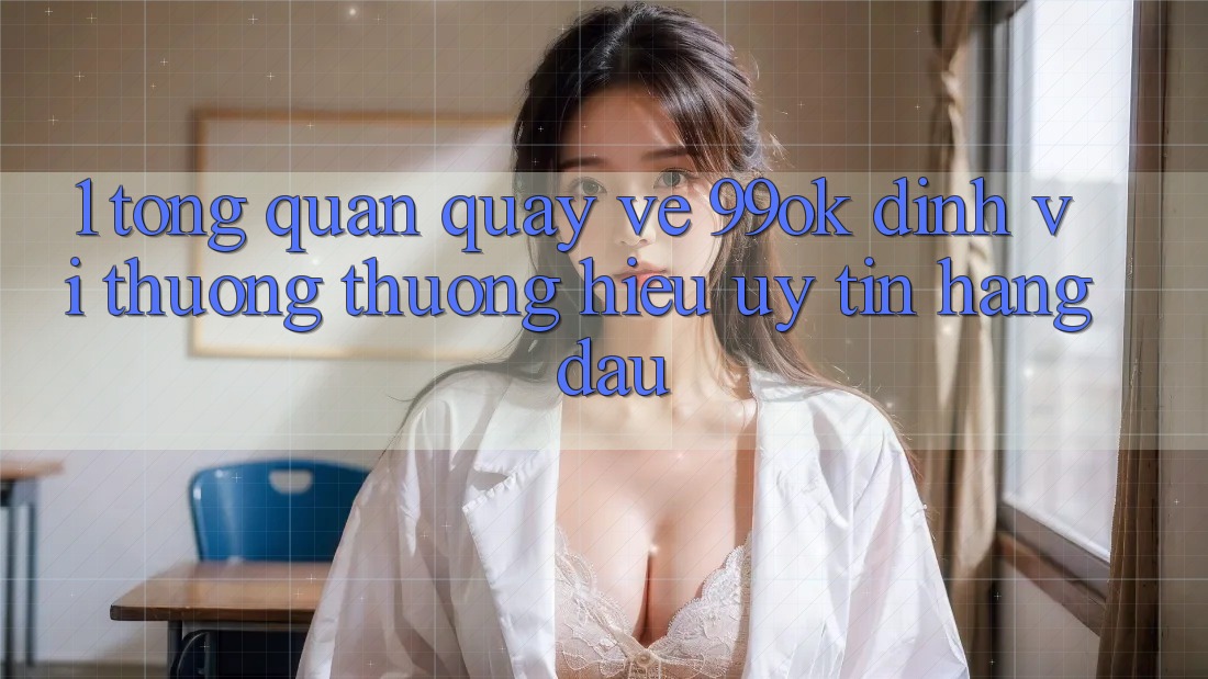1. Tổng Quan Quay về 99ok: Định Vị Thương thương Hiệu Uy Tín Hàng Đầu 1. Tổng Quan Quay về 99ok: Định Vị Thương thương Hiệu Uy Tín Hàng Đầu
