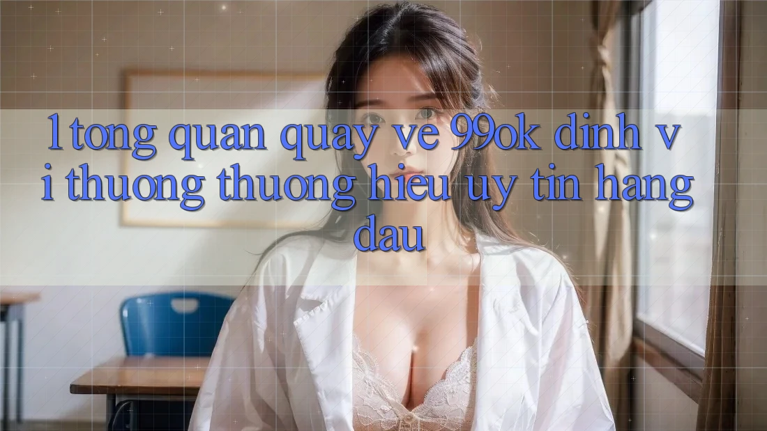 1. Tổng Quan Quay về 99ok: Định Vị Thương thương Hiệu Uy Tín Hàng Đầu 1. Tổng Quan Quay về 99ok: Định Vị Thương thương Hiệu Uy Tín Hàng Đầu