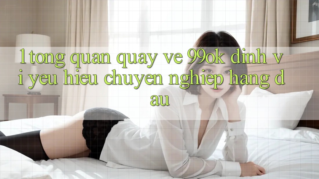 1. Tổng Quan Quay về 99ok: Định Vị Yêu Hiệu Chuyên nghiệp Hàng Đầu 1. Tổng Quan Quay về 99ok: Định Vị Yêu Hiệu Chuyên nghiệp Hàng Đầu