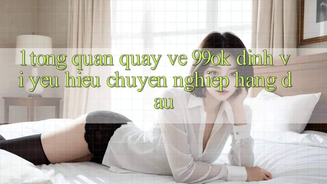 1. Tổng Quan Quay về 99ok: Định Vị Yêu Hiệu Chuyên nghiệp Hàng Đầu 1. Tổng Quan Quay về 99ok: Định Vị Yêu Hiệu Chuyên nghiệp Hàng Đầu