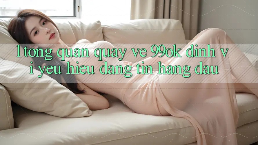 1. Tổng Quan Quay về 99ok: Định Vị Yêu Hiệu Đáng tin Hàng Đầu