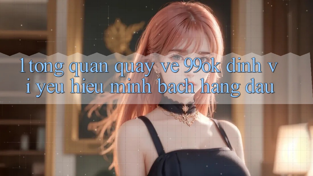 1. Tổng Quan Quay về 99ok: Định Vị Yêu Hiệu Minh bạch Hàng Đầu 1. Tổng Quan Quay về 99ok: Định Vị Yêu Hiệu Minh bạch Hàng Đầu