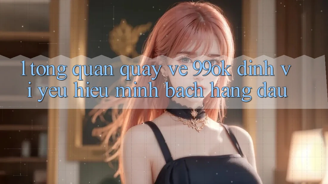 1. Tổng Quan Quay về 99ok: Định Vị Yêu Hiệu Minh bạch Hàng Đầu 1. Tổng Quan Quay về 99ok: Định Vị Yêu Hiệu Minh bạch Hàng Đầu