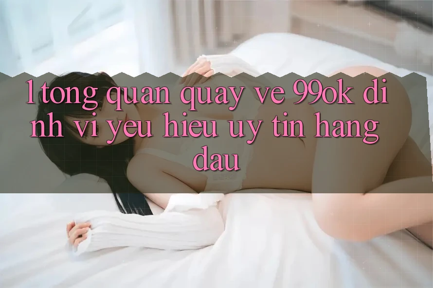 1. Tổng Quan Quay về 99ok: Định Vị Yêu Hiệu Uy Tín Hàng Đầu 1. Tổng Quan Quay về 99ok: Định Vị Yêu Hiệu Uy Tín Hàng Đầu