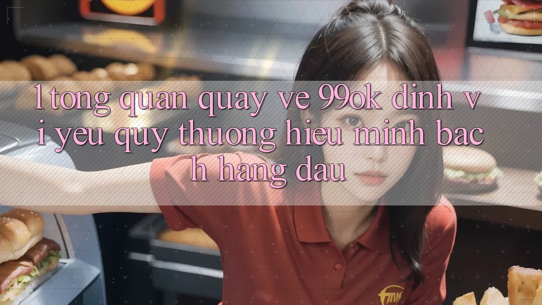 1. Tổng Quan Quay về 99ok: Định Vị Yêu quý thương Hiệu Minh bạch Hàng Đầu 1. Tổng Quan Quay về 99ok: Định Vị Yêu quý thương Hiệu Minh bạch Hàng Đầu