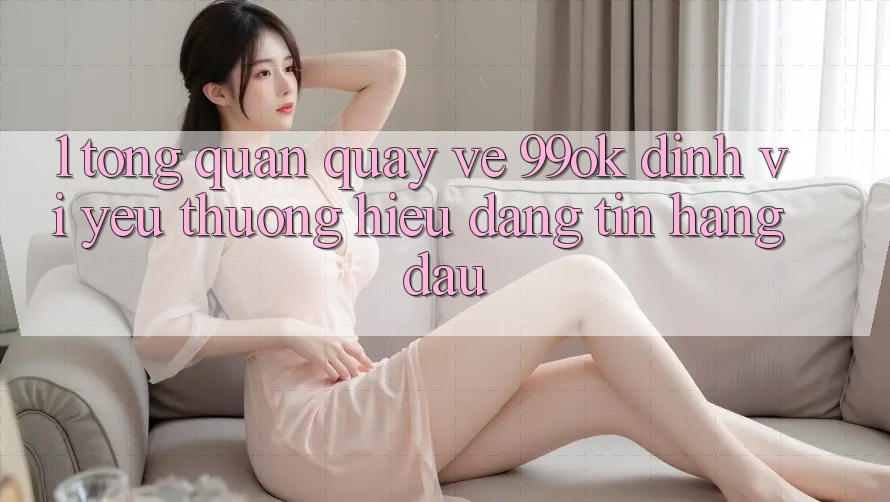 1. Tổng Quan Quay về 99ok: Định Vị Yêu thương Hiệu Đáng tin Hàng Đầu