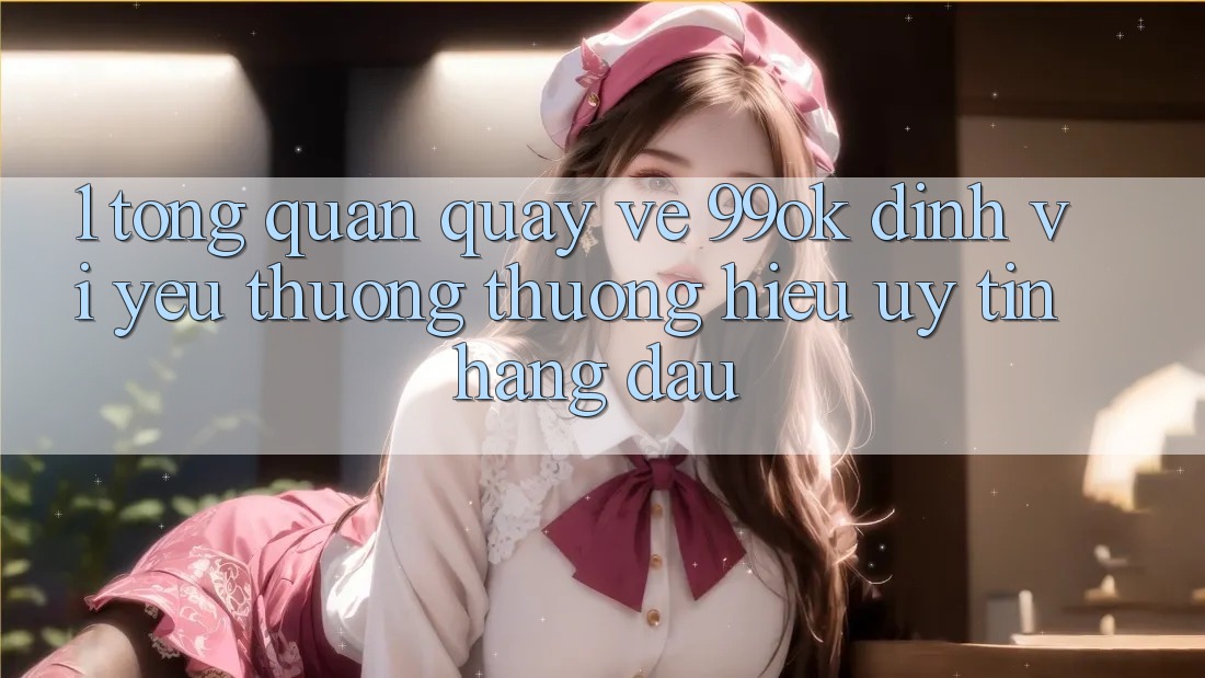1. Tổng Quan Quay về 99ok: Định Vị Yêu thương thương Hiệu Uy Tín Hàng Đầu 1. Tổng Quan Quay về 99ok: Định Vị Yêu thương thương Hiệu Uy Tín Hàng Đầu