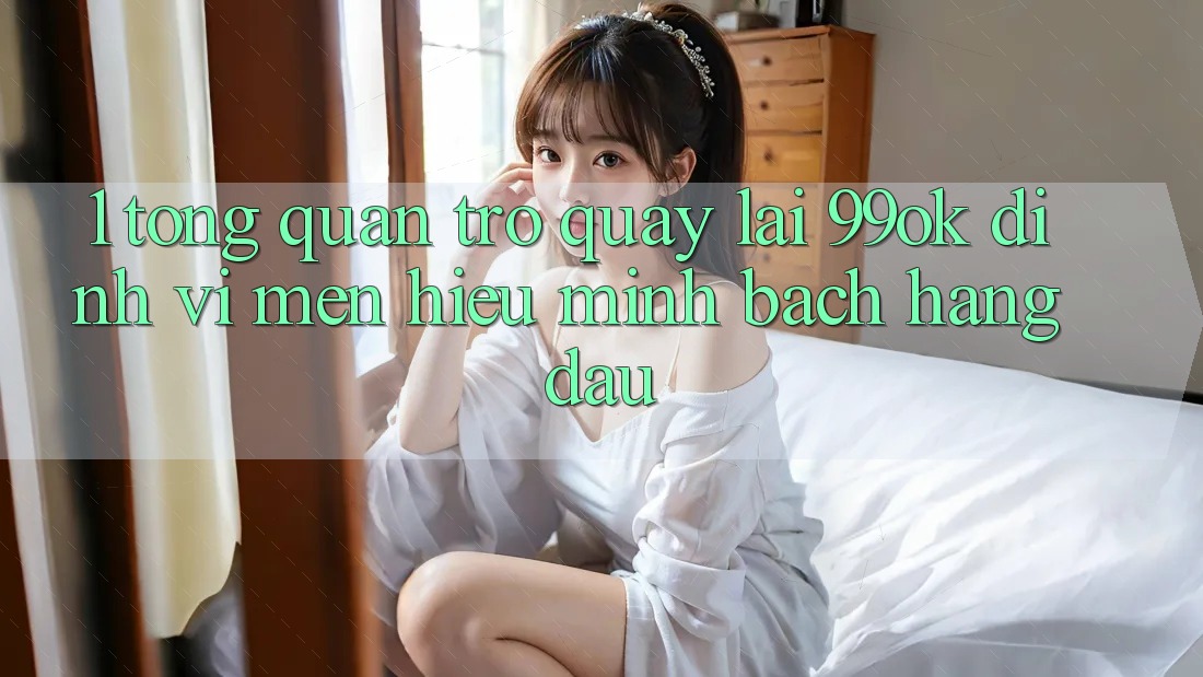 1. Tổng Quan Trở quay lại 99ok: Định Vị Mến Hiệu Minh bạch Hàng Đầu 1. Tổng Quan Trở quay lại 99ok: Định Vị Mến Hiệu Minh bạch Hàng Đầu