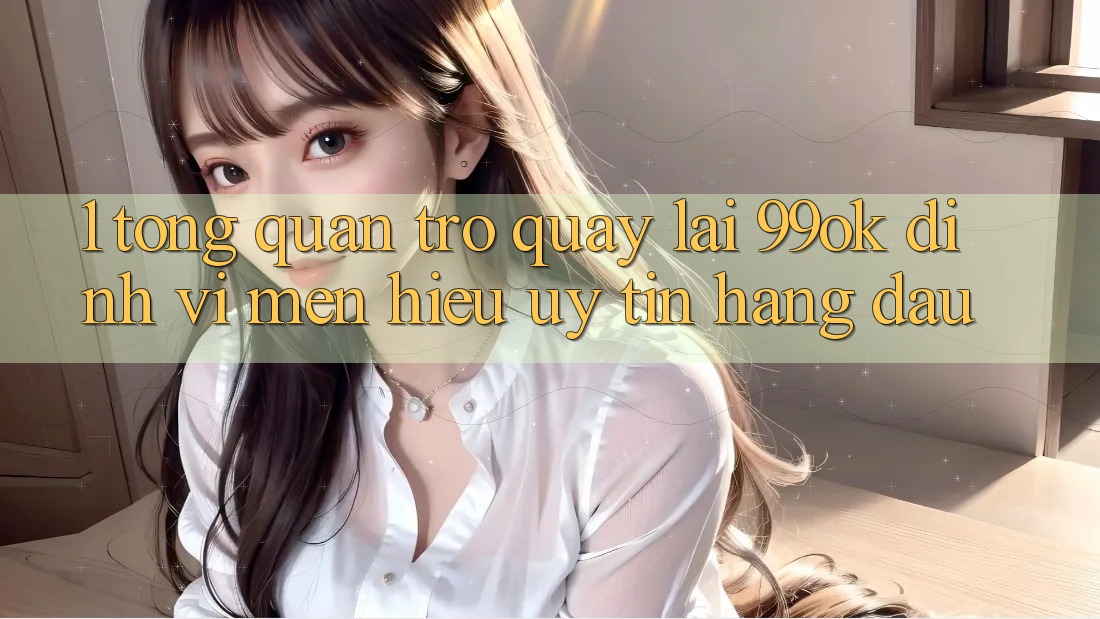 1. Tổng Quan Trở quay lại 99ok: Định Vị Mến Hiệu Uy Tín Hàng Đầu 1. Tổng Quan Trở quay lại 99ok: Định Vị Mến Hiệu Uy Tín Hàng Đầu