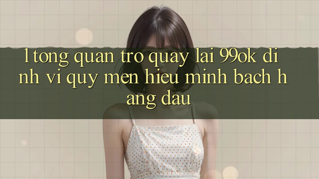1. Tổng Quan Trở quay lại 99ok: Định Vị Quý mến Hiệu Minh bạch Hàng Đầu 1. Tổng Quan Trở quay lại 99ok: Định Vị Quý mến Hiệu Minh bạch Hàng Đầu
