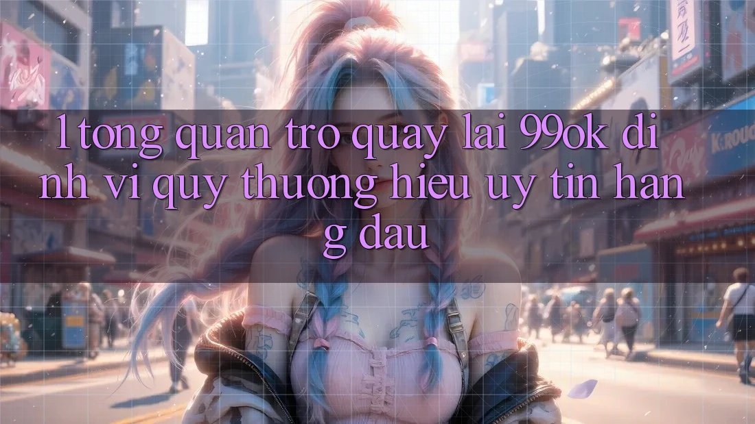 1. Tổng Quan Trở quay lại 99ok: Định Vị Quý thương Hiệu Uy Tín Hàng Đầu 1. Tổng Quan Trở quay lại 99ok: Định Vị Quý thương Hiệu Uy Tín Hàng Đầu