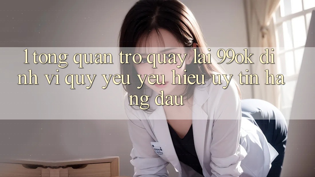 1. Tổng Quan Trở quay lại 99ok: Định Vị Quý yêu yêu Hiệu Uy Tín Hàng Đầu