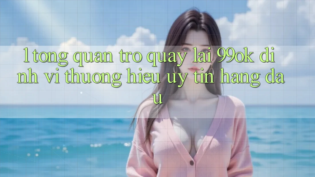 1. Tổng Quan Trở quay lại 99ok: Định Vị Thương Hiệu Uy Tín Hàng Đầu