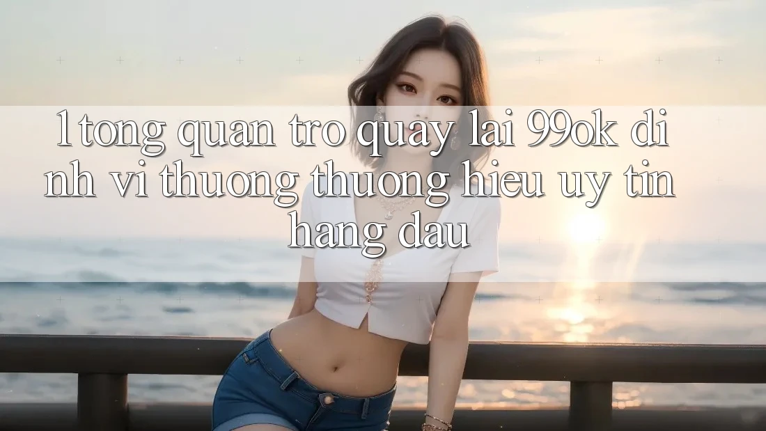 1. Tổng Quan Trở quay lại 99ok: Định Vị Thương thương Hiệu Uy Tín Hàng Đầu