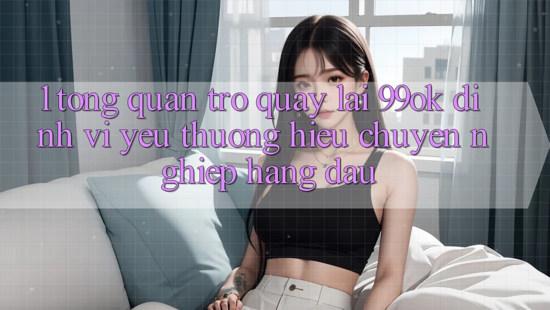 1. Tổng Quan Trở quay lại 99ok: Định Vị Yêu thương Hiệu Chuyên nghiệp Hàng Đầu