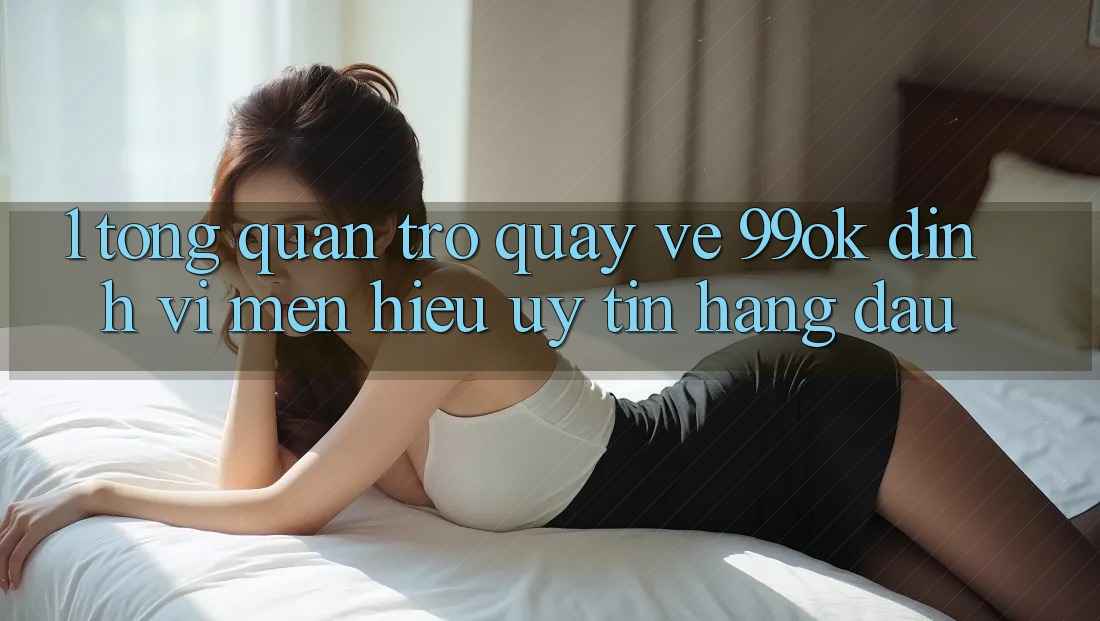 1. Tổng Quan Trở quay về 99ok: Định Vị Mến Hiệu Uy Tín Hàng Đầu 1. Tổng Quan Trở quay về 99ok: Định Vị Mến Hiệu Uy Tín Hàng Đầu