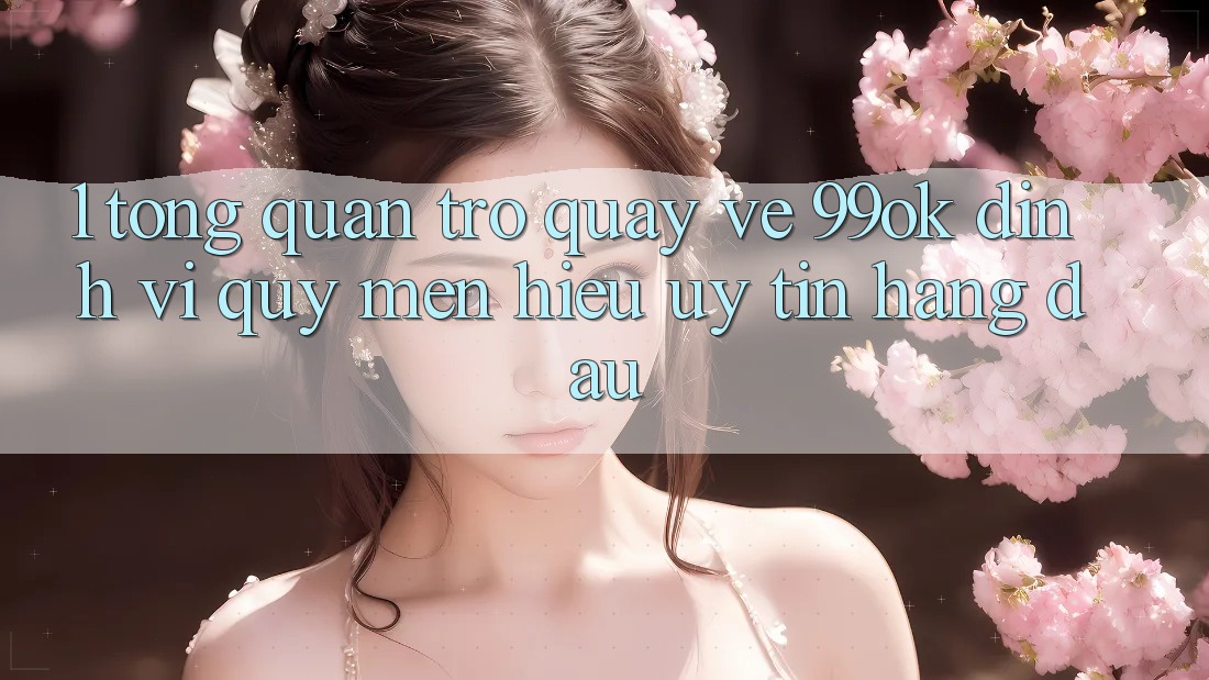 1. Tổng Quan Trở quay về 99ok: Định Vị Quý mến Hiệu Uy Tín Hàng Đầu 1. Tổng Quan Trở quay về 99ok: Định Vị Quý mến Hiệu Uy Tín Hàng Đầu