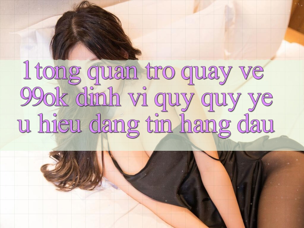 1. Tổng Quan Trở quay về 99ok: Định Vị Quý quý yêu Hiệu Đáng tin Hàng Đầu 1. Tổng Quan Trở quay về 99ok: Định Vị Quý quý yêu Hiệu Đáng tin Hàng Đầu