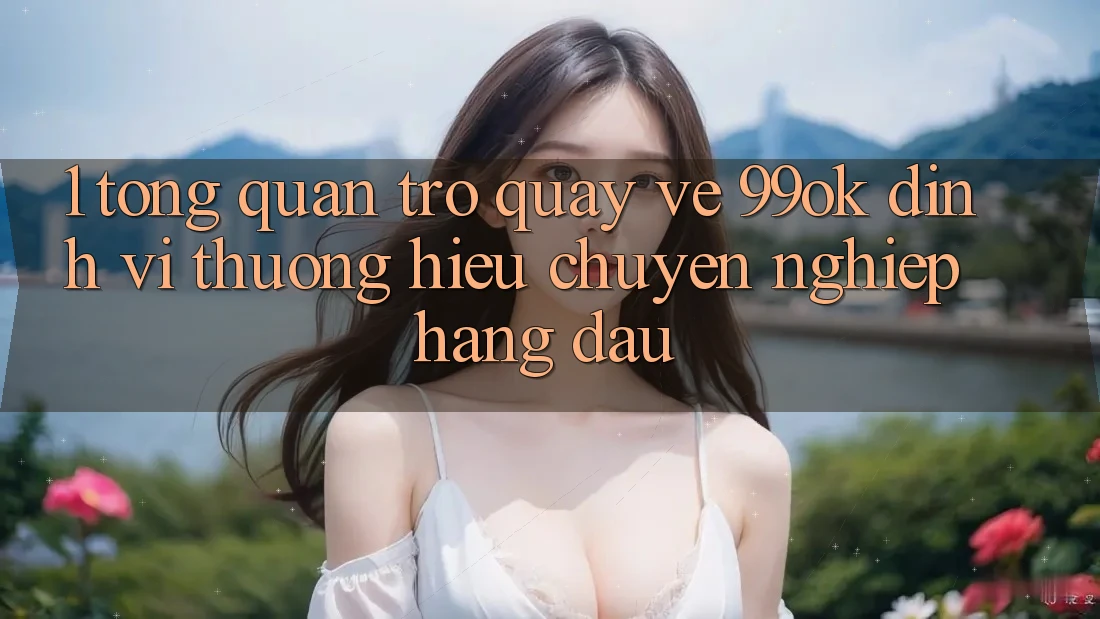1. Tổng Quan Trở quay về 99ok: Định Vị Thương Hiệu Chuyên nghiệp Hàng Đầu 1. Tổng Quan Trở quay về 99ok: Định Vị Thương Hiệu Chuyên nghiệp Hàng Đầu