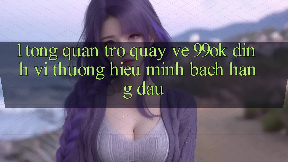 1. Tổng Quan Trở quay về 99ok: Định Vị Thương Hiệu Minh bạch Hàng Đầu