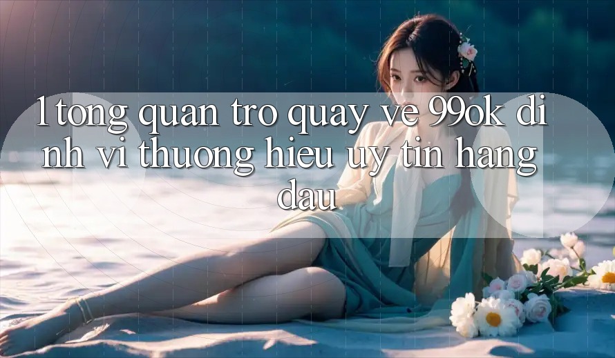 1. Tổng Quan Trở quay về 99ok: Định Vị Thương Hiệu Uy Tín Hàng Đầu 1. Tổng Quan Trở quay về 99ok: Định Vị Thương Hiệu Uy Tín Hàng Đầu