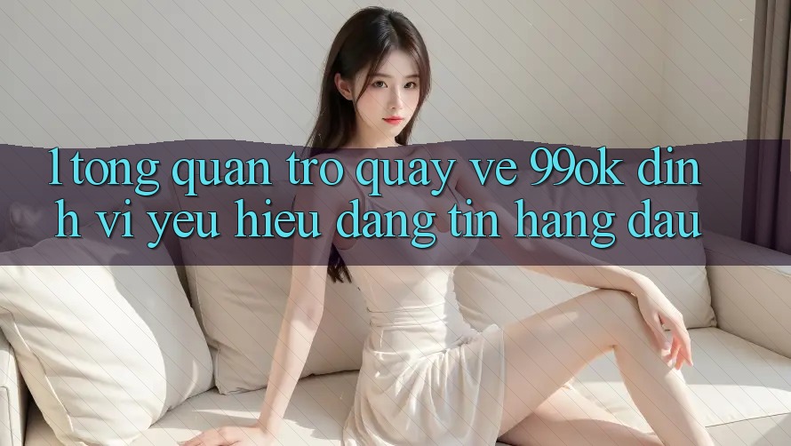 1. Tổng Quan Trở quay về 99ok: Định Vị Yêu Hiệu Đáng tin Hàng Đầu