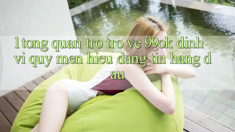 1. Tổng Quan Trở trở về 99ok: Định Vị Quý mến Hiệu Đáng tin Hàng Đầu