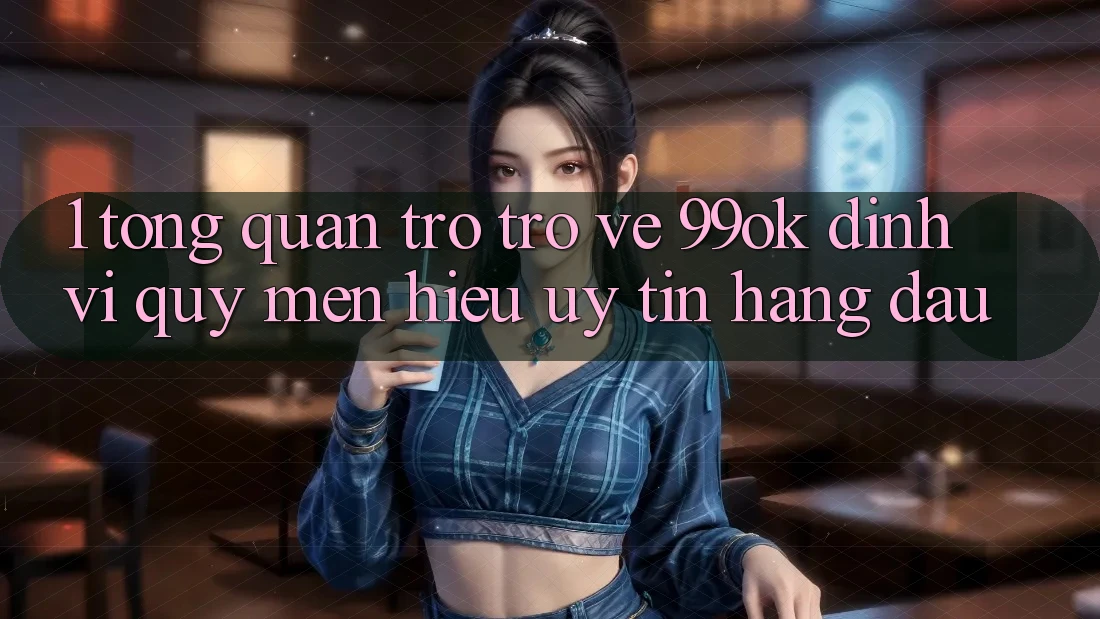 1. Tổng Quan Trở trở về 99ok: Định Vị Quý mến Hiệu Uy Tín Hàng Đầu