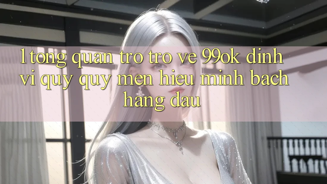 1. Tổng Quan Trở trở về 99ok: Định Vị Quý quý mến Hiệu Minh bạch Hàng Đầu