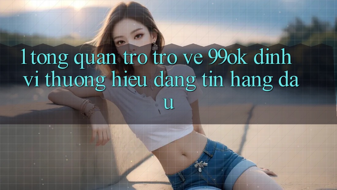 1. Tổng Quan Trở trở về 99ok: Định Vị Thương Hiệu Đáng tin Hàng Đầu 1. Tổng Quan Trở trở về 99ok: Định Vị Thương Hiệu Đáng tin Hàng Đầu