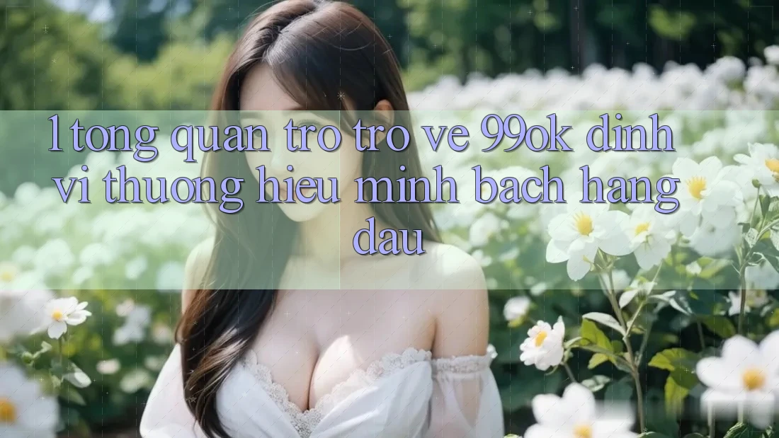 1. Tổng Quan Trở trở về 99ok: Định Vị Thương Hiệu Minh bạch Hàng Đầu