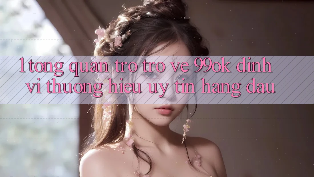 1. Tổng Quan Trở trở về 99ok: Định Vị Thương Hiệu Uy Tín Hàng Đầu