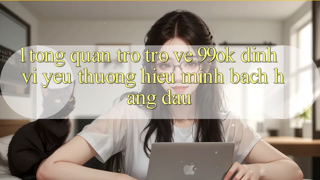 1. Tổng Quan Trở trở về 99ok: Định Vị Yêu thương Hiệu Minh bạch Hàng Đầu
