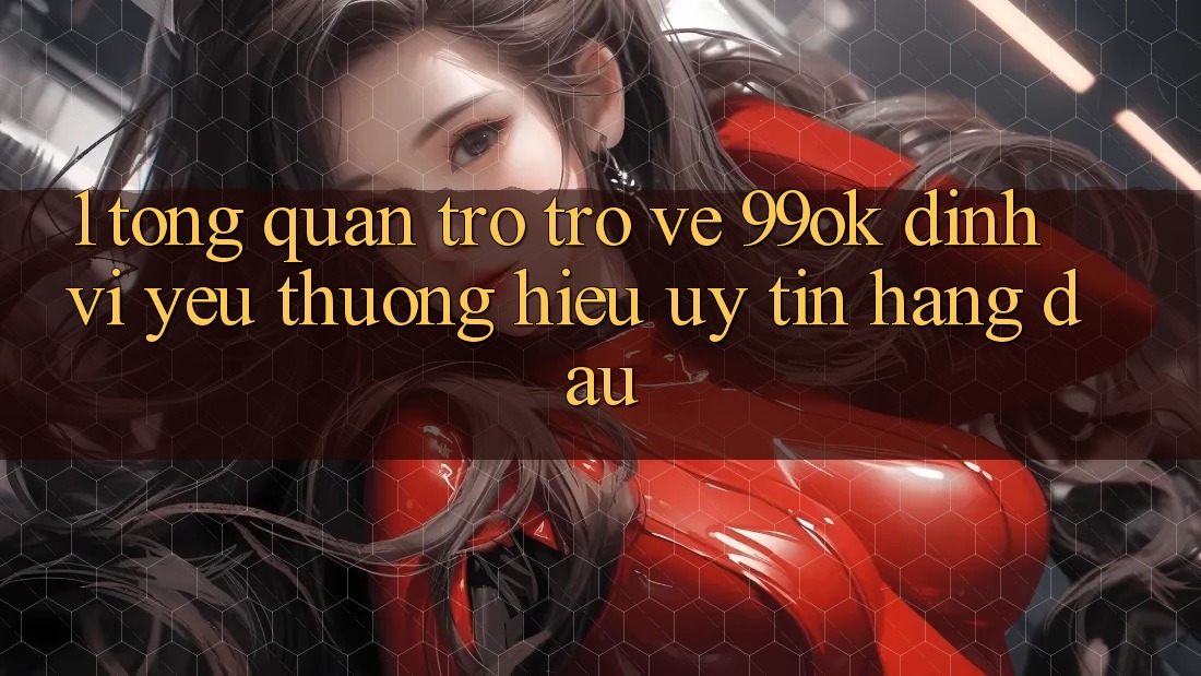 1. Tổng Quan Trở trở về 99ok: Định Vị Yêu thương Hiệu Uy Tín Hàng Đầu 1. Tổng Quan Trở trở về 99ok: Định Vị Yêu thương Hiệu Uy Tín Hàng Đầu