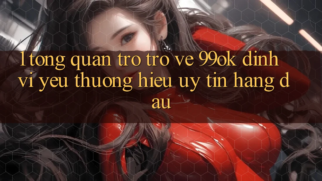 1. Tổng Quan Trở trở về 99ok: Định Vị Yêu thương Hiệu Uy Tín Hàng Đầu 1. Tổng Quan Trở trở về 99ok: Định Vị Yêu thương Hiệu Uy Tín Hàng Đầu
