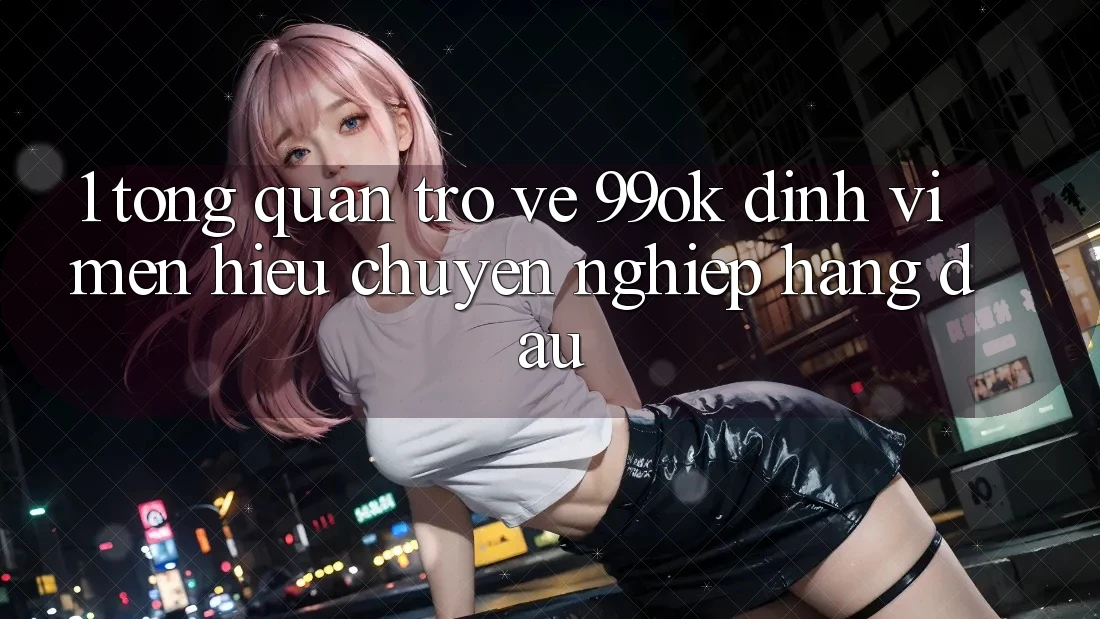 1. Tổng Quan Trở về 99ok: Định Vị Mến Hiệu Chuyên nghiệp Hàng Đầu 1. Tổng Quan Trở về 99ok: Định Vị Mến Hiệu Chuyên nghiệp Hàng Đầu