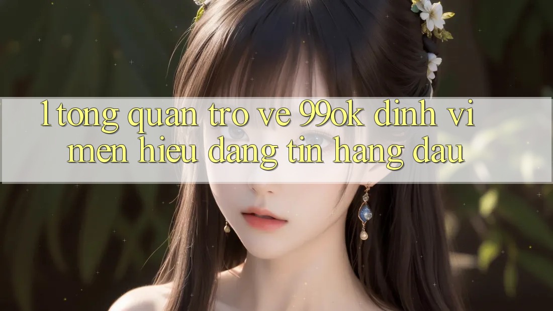 1. Tổng Quan Trở về 99ok: Định Vị Mến Hiệu Đáng tin Hàng Đầu 1. Tổng Quan Trở về 99ok: Định Vị Mến Hiệu Đáng tin Hàng Đầu