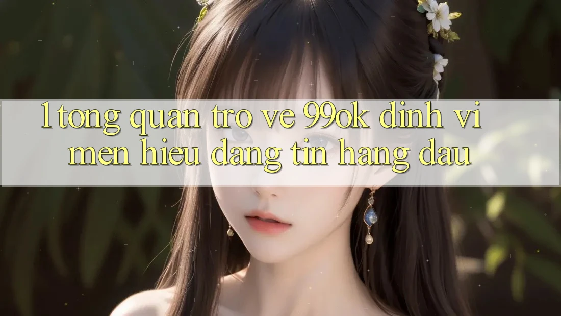 1. Tổng Quan Trở về 99ok: Định Vị Mến Hiệu Đáng tin Hàng Đầu 1. Tổng Quan Trở về 99ok: Định Vị Mến Hiệu Đáng tin Hàng Đầu