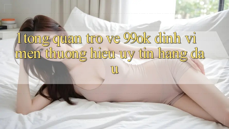 1. Tổng Quan Trở về 99ok: Định Vị Mến thương Hiệu Uy Tín Hàng Đầu 1. Tổng Quan Trở về 99ok: Định Vị Mến thương Hiệu Uy Tín Hàng Đầu