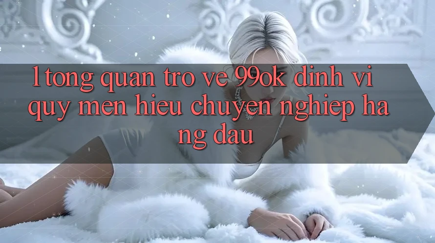 1. Tổng Quan Trở về 99ok: Định Vị Quý mến Hiệu Chuyên nghiệp Hàng Đầu